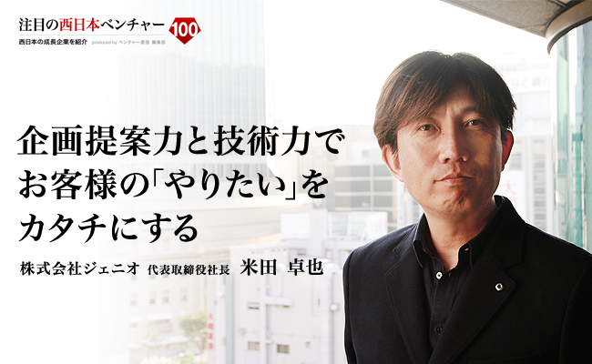 企画提案力と技術力でお客様の「やりたい」をカタチにする 株式会社ジェニオ 代表取締役社長 米田 卓也