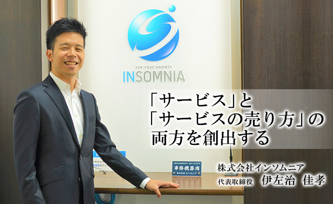 「サービス」 と 「サービスの売り方」 の両方を創出する　株式会社インソムニア　代表取締役　伊左治 佳孝