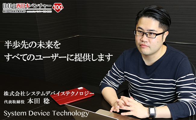 半歩先の未来をすべてのユーザーに提供します 株式会社システムデバイステクノロジー 代表取締役 本田 稔