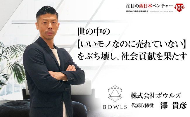 世の中の【いいモノなのに売れていない】をぶち壊し、社会貢献を果たす 株式会社ボウルズ 代表取締役 澤 貴彦