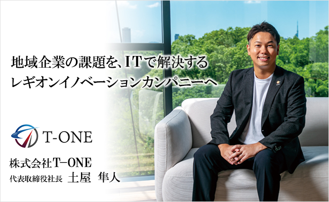 地域企業の課題を、ITで解決する<br />
レギオンイノベーションカンパニーへ 株式会社T-ONE 代表取締役社長 土屋 隼人