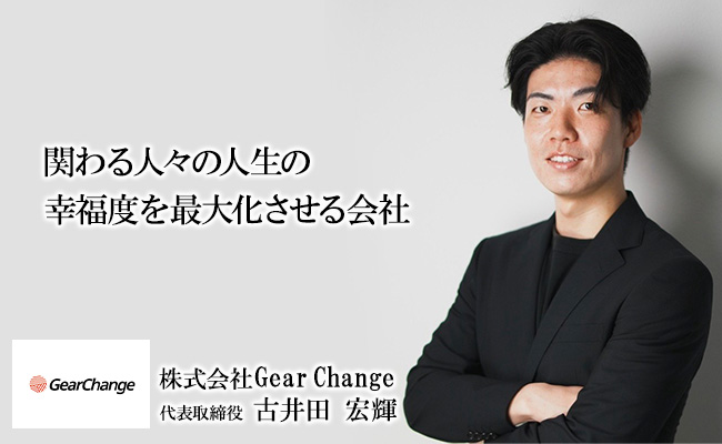 関わる人々の人生の幸福度を最大化させる会社 株式会社Gear Change 代表取締役 古井田 宏輝