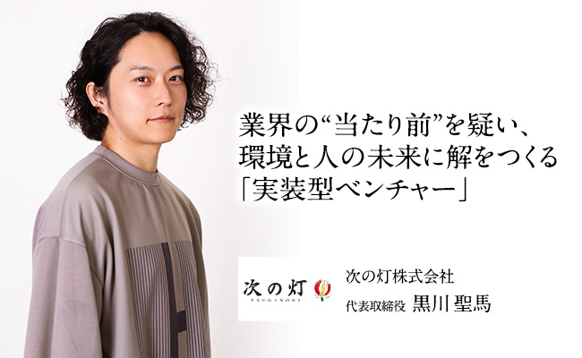 業界の“当たり前”を疑い、環境と人の未来に解をつくる「実装型ベンチャー」 次の灯株式会社 代表取締役 黒川 聖馬