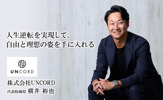 人生逆転を実現して、自由と理想の姿を手に入れる 株式会社UNCORD 代表取締役 横井 裕也