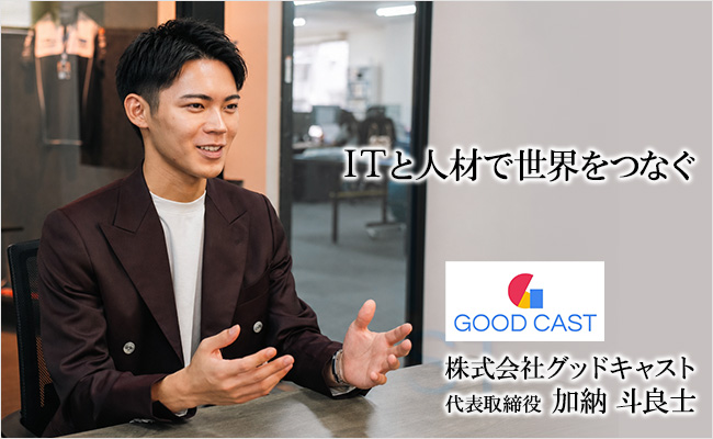 ITと人材で世界をつなぐ 株式会社グッドキャスト 代表取締役 加納 斗良士