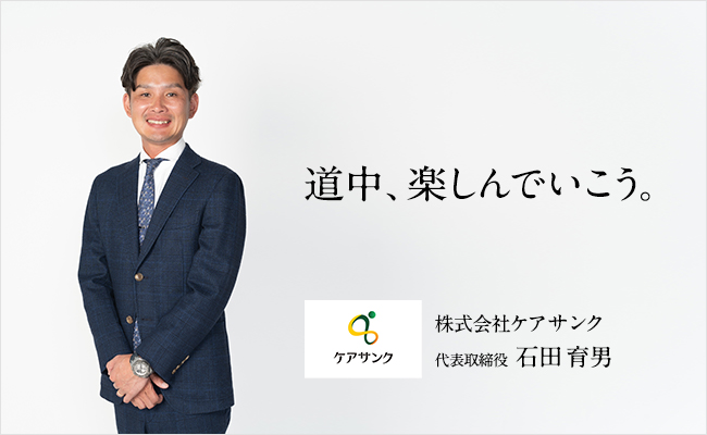 道中、楽しんでいこう。 株式会社ケアサンク 代表取締役 石田 育男