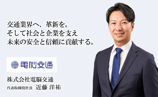 交通業界へ、革新を。<br />
そして社会と企業を支え、未来の安全と信頼に貢献する。 株式会社電脳交通 代表取締役社長 近藤 洋祐