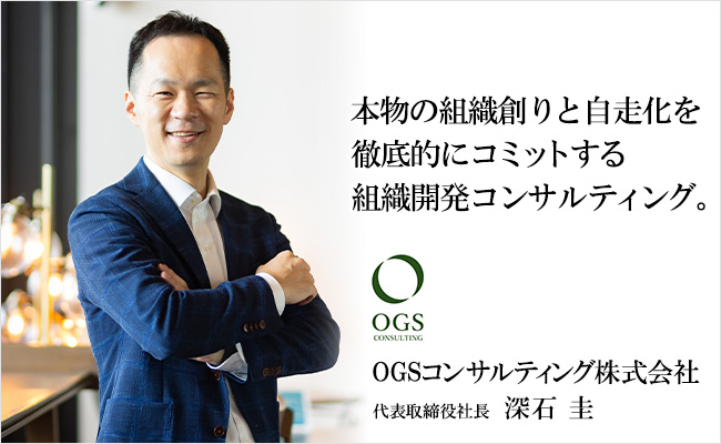 本物の組織創りと自走化を徹底的にコミットする組織開発コンサルティング。 株式会社OGSコンサルティング 代表取締役社長 深石 圭