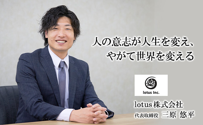人の意志が人生を変え、やがて世界を変える　lotus株式会社　代表取締役　三原 悠平