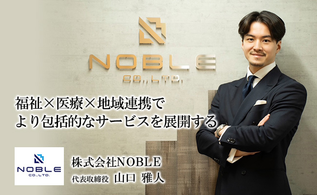 福祉×医療×地域連携でより包括的なサービスを展開する　株式会社NOBLE　代表取締役　山口 雅人