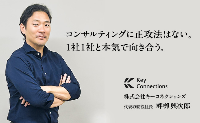 コンサルティングに正攻法はない。1社1社と本気で向き合う。　株式会社キーコネクションズ様　代表取締役社長　畔栁 興次郎
