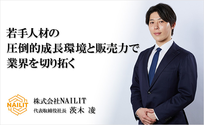 若手人材の圧倒的成長環境と販売力で業界を切り拓く　株式会社NAILIT　代表取締役社長　茨木 凌