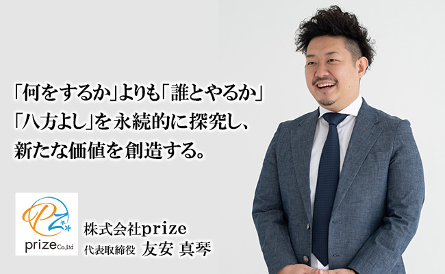 「何をするか」よりも「誰とやるか」<br />
「八方よし」を永続的に探究し、新たな価値を創造する。 株式会社prize 代表取締役 友安 真琴