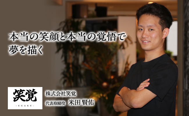 本当の笑顔と本当の覚悟で夢を描く　株式会社笑覚　代表取締役　米田 賢佑