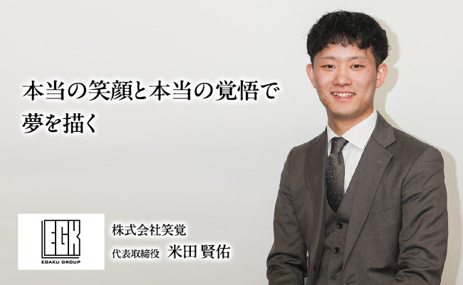 本当の笑顔と本当の覚悟で夢を描く　株式会社笑覚　代表取締役　米田 賢佑