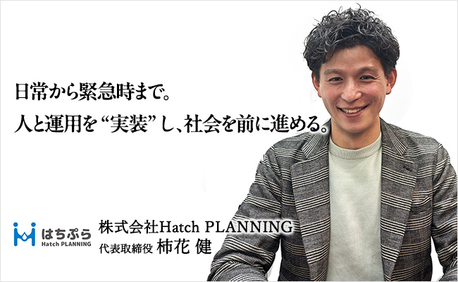 日常から緊急時まで。人と運用を“実装”し、社会を前に進める。　株式会社Hatch PLANNING　代表取締役　柿花 健