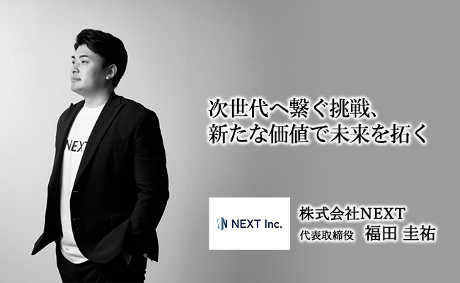 次世代へ繋ぐ挑戦、新たな価値で未来を拓く　株式会社NEXT　代表取締役　福田 圭祐