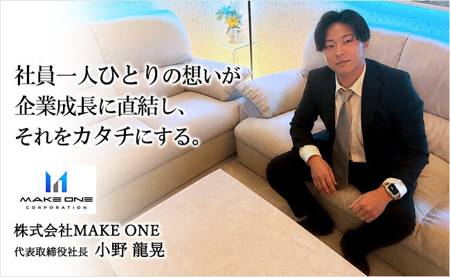 社員一人ひとりの想いが企業成長に直結し、それをカタチにする。 株式会社MAKE ONE 代表取締役社長 小野 龍晃