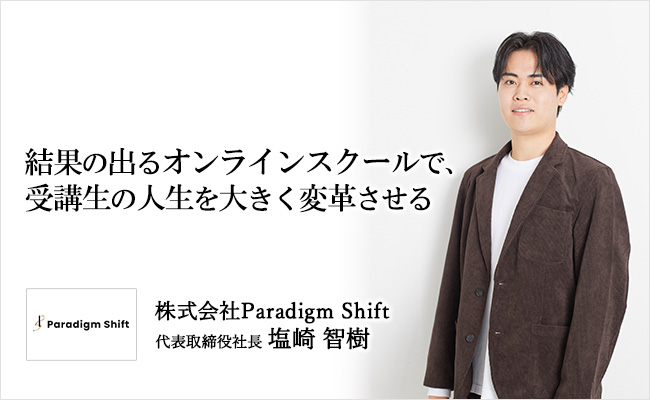 結果の出るオンラインスクールで、受講生の人生を大きく変革させる　株式会社Paradigm Shift　代表取締役社長　　塩崎 智樹