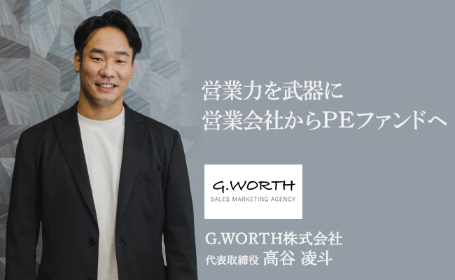 営業力を武器に営業会社からPEファンドへ G.WORTH株式会社 代表取締役 高谷 凌斗