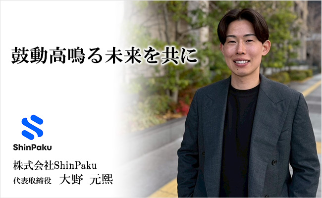鼓動高鳴る未来を共に 株式会社ShinPaku 代表取締役 大野 元熙