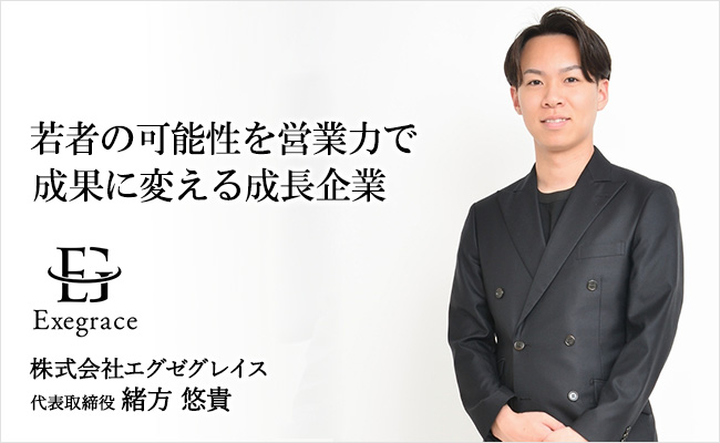 若者の可能性を営業力で成果に変える成長企業 株式会社エグゼグレイス 代表取締役 緒方 悠貴