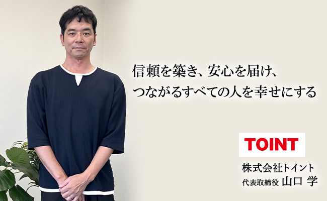 信頼を築き、安心を届け、つながるすべての人を幸せにする　株式会社トイント　代表取締役　山口 学